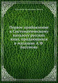 Первое прибавление к Систематическому каталогу русских книг, продающихся в магазине А.Ф. Базунова