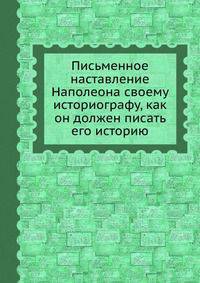 Письменное наставление Наполеона своему историографу, как он должен писать его историю