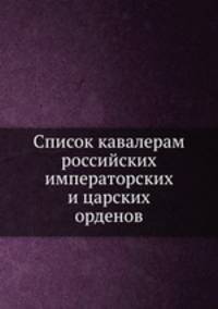 Список кавалерам российских императорских и царских орденов. Часть 1