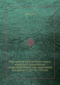 Перечень из собственного своего журнала в продолжение прошедшей войны при завоевании Молдавии с 1787 по 1790 год