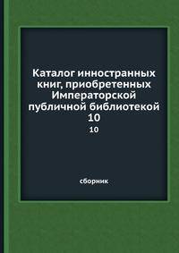 Каталог инностранных книг, приобретенных Императорской публичной библиотекой. 10. Сборник
