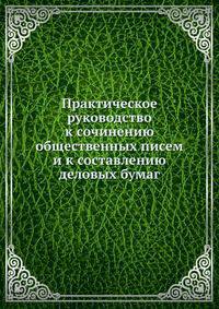 Практическое руководство к сочинению общественных писем и к составлению деловых бумаг