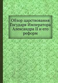 Обзор царствования Государя Императора Александра II и его реформ