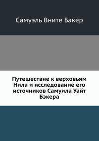 Путешествие к верховьям Нила и исследование его источников Самуила Уайт Бэкера