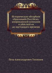 Историческое обозрение образования Российско-американской компании и действий ея до настоящаго времени