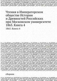 Чтения в Императорском Обществе Истории и Древностей Российских при Московском Университете. 1865. Книга 4