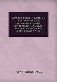 Славяно-русские рукописи В. М. Ундольского, описанныя самим составителем и бывшим владельцем собрания, с Но. 1-го по 579-й