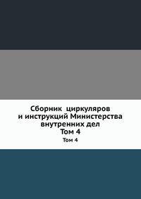 Сборник циркуляров и инструкций Министерства внутренних дел. Том 4