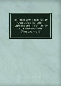 Чтения в Императорском Обществе Истории и Древностей Российских при Московском Университете