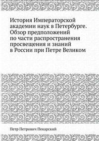 История Императорской академии наук в Петербурге. Обзор предположений по части распространения просвещения и знаний в России при Петре Великом