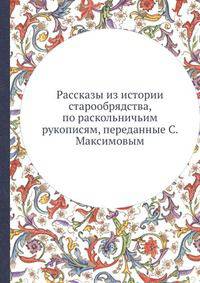 Раcсказы из истории старообрядства, по раскольничьим рукописям, переданные С. Максимовым