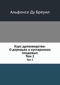 Курс древоводства: О деревьях и кустарниках плодовых. Том 2