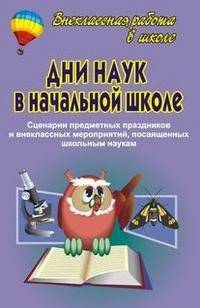 Дни наук в начальной школе. Сценарии предметных праздников и внеклассных мероприятий, посвященных школьным наукам