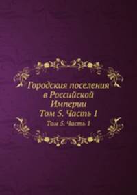 Городския поселения в Российской Империи. Том 5. Часть 1