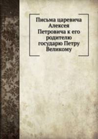 Письма царевича Алексея Петровича к его родителю государю Петру Великому