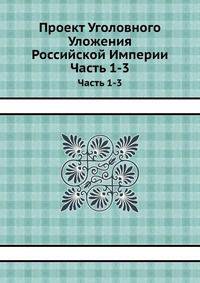 Проект Уголовного Уложения Российской Империи. Часть 1-3