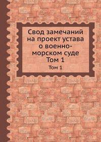 Свод замечаний на проект устава о военно-морском суде. Том 1