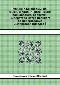 Русские полководцы, или жизнь и подвиги российских полководцев, от времен императора Петра Великого до царствования императора Николая ?
