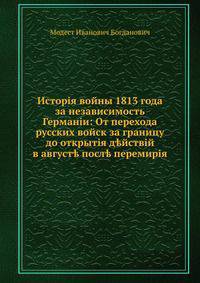 История войны 1813 года за независимость Германии: От перехода русских войск за границу до открытия действий в августе после перемирія