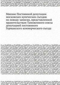 Мнение Постоянной депутации московских купеческих съездов по поводу записки, представленной правительствам Таможенного союза депутацией постоянного Германского коммерческого съезда
