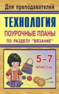 Технология. 5-7 классы. Поурочные планы по разделу "Вязание"