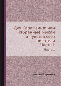 Дух Карамзина: или избранные мысли и чувства сего писателя. Часть 1