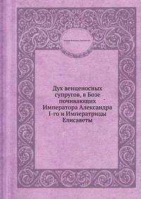 Дух венценосных супругов, в Бозе почивающих Императора Александра I-го и Императрицы Елисаветы
