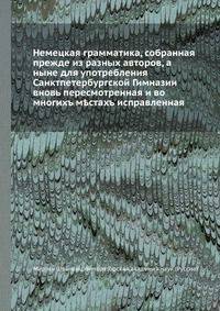 Немецкая грамматика, собранная прежде из разных авторов, а ныне для употребления Санктпетербургской Гимназии вновь пересмотренная и во многихъ м?стахъ исправленная