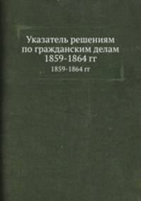 Указатель решениям по гражданским делам. 1859-1864 гг.