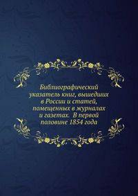 Библиографический указатель книг, вышедших в России и статей, помещенных в журналах и газетах. В первой половине 1854 года
