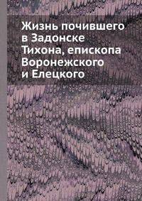 Жизнь почившего в Задонске Тихона, епископа Воронежского и Елецкого