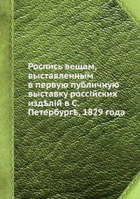 Роспись вещам, выставленным в первую публичную выставку российских изделий в С.Петербурге, 1829 года