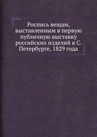 Роспись вещам, выставленным в первую публичную выставку российских изделий в С. Петербурге, 1829 года