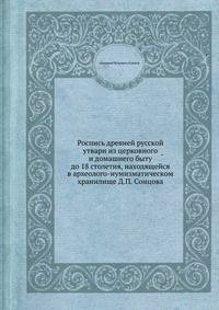 Роспись древней русской утвари из церковного и домашнего быту до 18 столетия, находящейся в археолого-нумизматическом хранилище Д.П. Сонцова