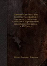Люблинская уния, или последнее соединение литовского княжества с польским королевством на люблинском сейме в 1569 году