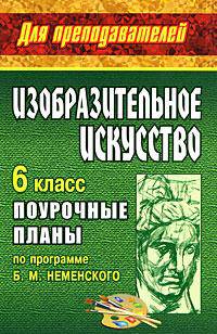 Изобразительное искусство: 6 класс: Поурочные планы по программе под ред. Б.М.Неменского