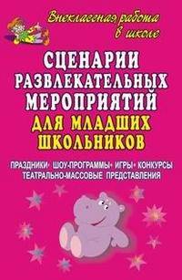 Сценарии развлекательных мероприятий для младших школьников. Праздники, шоу-программы, игры, конкурсы, театрально-массовые представления