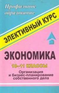 Экономика. 10-11 классы. Организация и бизнес-планирование собственного дела. Элективный курс