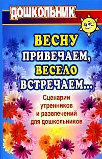 Весну привечаем, весело встречаем. Сценарии утренников и развлечений для дошкольников