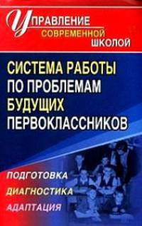 Система работы по проблемам будущих первоклассников. Подготовка, диагностика, адаптация