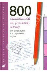 800 диктантов по русскому языку для школьников и поступающих в вузы
