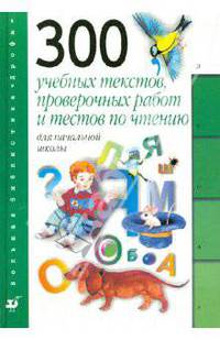 300 учебных текстов, проверочных работ и тестов по чтению для начальной школы: пособие для учителя