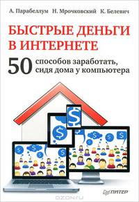 Быстрые деньги в Интернете. 50 способов заработать, сидя дома у компьютера