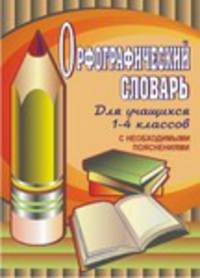 Орфографический словарь для учащихся 1-4 классов с необходимыми пояснениями. ФГОС