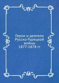 Герои и деятели Русско-Турецкой войны 1877-1878 гг.