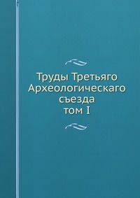 Труды Третьяго Археологическаго съезда. том I