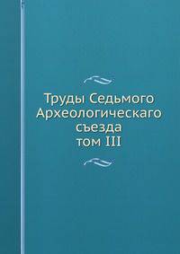 Труды Седьмого Археологическаго съезда. том III