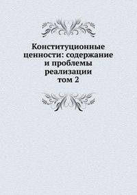 Конституционные ценности: содержание и проблемы реализации. том 2