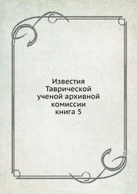 Известия Таврической ученой архивной комиссии. книга 5