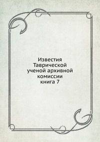 Известия Таврической ученой архивной комиссии. книга 7